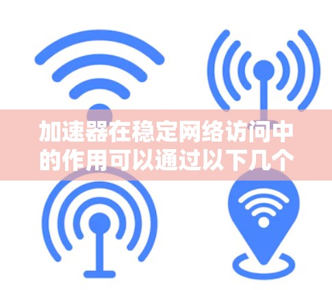 加速器在稳定网络访问中的作用可以通过以下几个关键技术来实现 加速器在稳定网络访问中的作用可以通过以下几个关键技术来实现