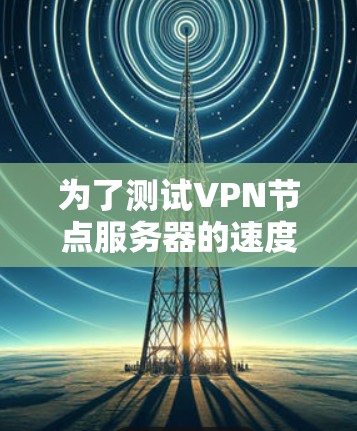 为了测试VPN节点服务器的速度,您可以按照以下步骤操作 为了测试VPN节点服务器的速度,您可以按照以下步骤操作