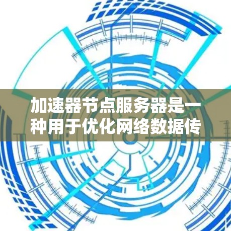 加速器节点服务器是一种用于优化网络数据传输效率的技术，常见于内容分发网络（CDN）云计算和大数据处理等领域。以下是关于加速器节点服务器的详细总结