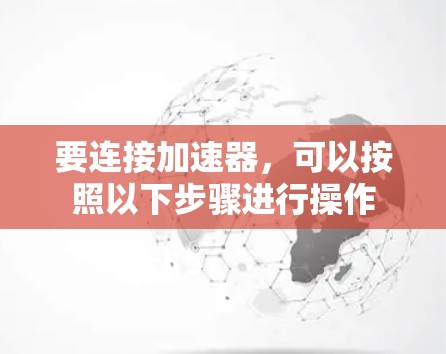 要连接加速器,可以按照以下步骤进行操作 要连接加速器,可以按照以下步骤进行操作