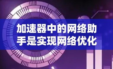 加速器中的网络助手是实现网络优化的重要组成部分，它通过智能化的功能和算法，帮助加速器提高网络连接的效率和稳定性。以下是对其的详细分析