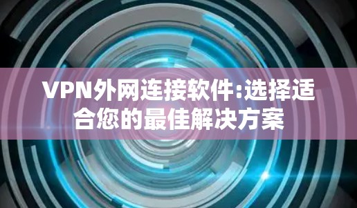 VPN外网连接软件:选择适合您的最佳解决方案 VPN外网连接软件:选择适合您的最佳解决方案