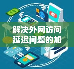 解决外网访问延迟问题的加速器工具 解决外网访问延迟问题的加速器工具