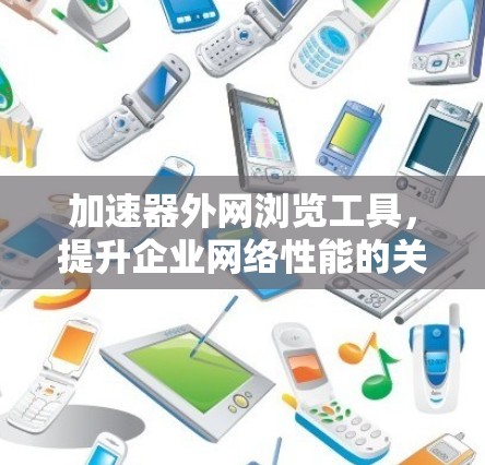 加速器外网浏览工具,提升企业网络性能的关键技术 加速器外网浏览工具,提升企业网络性能的关键技术