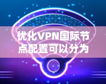 优化VPN国际节点配置可以分为几个关键步骤,确保连接速度快、稳定且安全。以下是详细的步骤指南 优化VPN国际节点配置可以分为几个关键步骤,确保连接速度快、稳定且安全。以下是详细的步骤指南