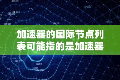 加速器的国际节点列表可能指的是加速器网络中的节点位置，具体取决于你所指的加速器类型。以下是一些常见的加速器网络和节点列表的例子