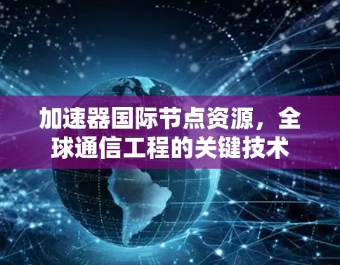 加速器国际节点资源,全球通信工程的关键技术 加速器国际节点资源,全球通信工程的关键技术
