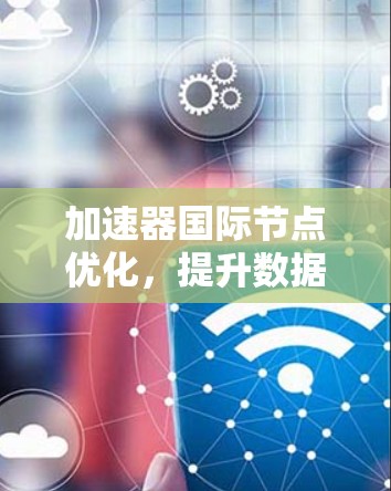 加速器国际节点优化,提升数据传输与计算效率 加速器国际节点优化,提升数据传输与计算效率