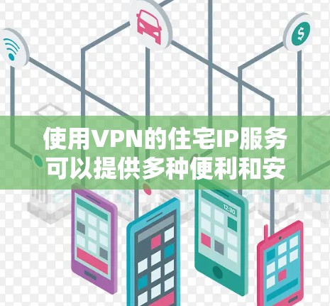 使用VPN的住宅IP服务可以提供多种便利和安全性，以下是对该服务的详细分析和建议