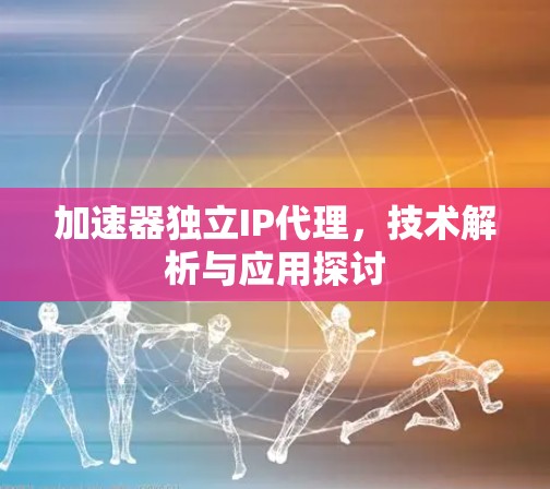 加速器独立IP代理,技术解析与应用探讨 加速器独立IP代理,技术解析与应用探讨