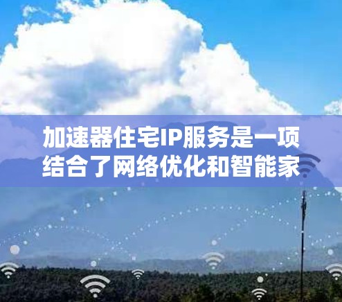 加速器住宅IP服务是一项结合了网络优化和智能家居技术的综合性解决方案,旨在提升住宅环境中的网络性能和用户体验。以下是加速器住宅IP服务的详细介绍 加速器住宅IP服务是一项结合了网络优化和智能家居技术的综合性解决方案,旨在提升住宅环境中的网络性能和用户体验。以下是加速器住宅IP服务的详细介绍