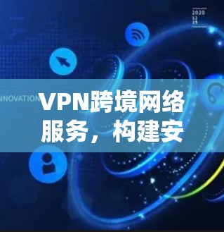 VPN跨境网络服务，构建安全可靠的国际通信通道