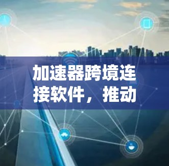 加速器跨境连接软件，推动网络性能的革命性突破