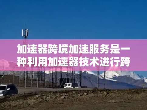 加速器跨境加速服务是一种利用加速器技术进行跨国或长距离数据传输的服务,旨在提高传输效率和可靠性。以下是对这一技术的详细分析和总结 加速器跨境加速服务是一种利用加速器技术进行跨国或长距离数据传输的服务,旨在提高传输效率和可靠性。以下是对这一技术的详细分析和总结