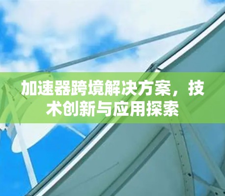 加速器跨境解决方案,技术创新与应用探索 加速器跨境解决方案,技术创新与应用探索
