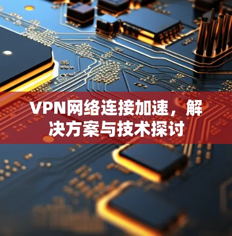 VPN网络连接加速,解决方案与技术探讨 VPN网络连接加速,解决方案与技术探讨