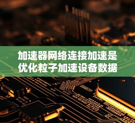 加速器网络连接加速是优化粒子加速设备数据传输效率的重要技术。以下是对该领域的总结和建议 加速器网络连接加速是优化粒子加速设备数据传输效率的重要技术。以下是对该领域的总结和建议