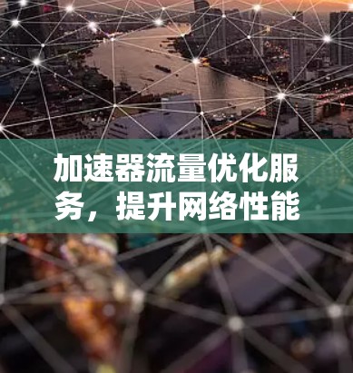 加速器流量优化服务,提升网络性能的关键技术 加速器流量优化服务,提升网络性能的关键技术