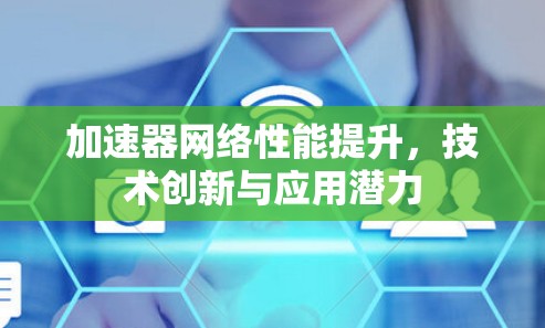 加速器网络性能提升,技术创新与应用潜力 加速器网络性能提升,技术创新与应用潜力