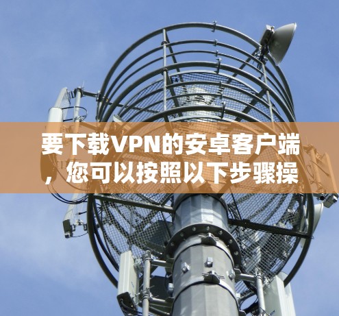要下载VPN的安卓客户端,您可以按照以下步骤操作 要下载VPN的安卓客户端,您可以按照以下步骤操作