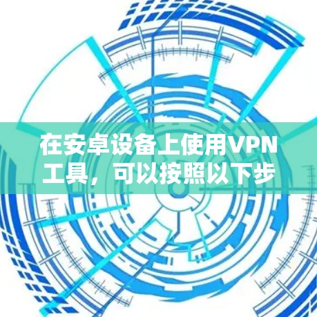 在安卓设备上使用VPN工具,可以按照以下步骤进行配置 在安卓设备上使用VPN工具,可以按照以下步骤进行配置