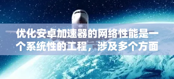 优化安卓加速器的网络性能是一个系统性的工程，涉及多个方面的调整和优化。以下是一个有条理的优化步骤指南，帮助您全面提升加速器的网络性能
