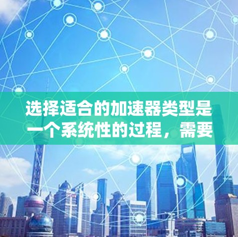 选择适合的加速器类型是一个系统性的过程,需要综合考虑多个因素。以下是根据您的思考整理出的步骤和建议 选择适合的加速器类型是一个系统性的过程,需要综合考虑多个因素。以下是根据您的思考整理出的步骤和建议