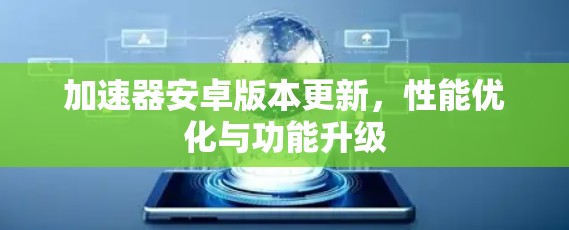 加速器安卓版本更新,性能优化与功能升级 加速器安卓版本更新,性能优化与功能升级