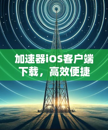加速器iOS客户端下载，高效便捷的网络加速解决方案