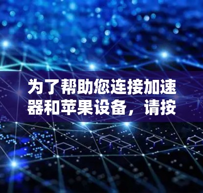 为了帮助您连接加速器和苹果设备,请按照以下步骤操作 为了帮助您连接加速器和苹果设备,请按照以下步骤操作