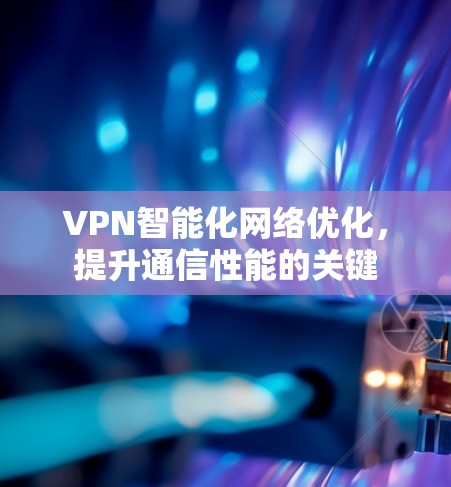 VPN智能化网络优化,提升通信性能的关键 VPN智能化网络优化,提升通信性能的关键