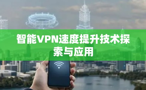 智能VPN速度提升技术探索与应用 智能VPN速度提升技术探索与应用