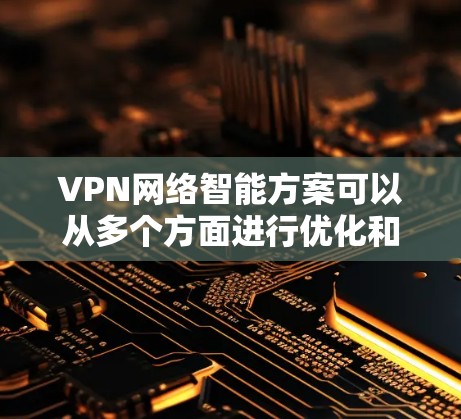 VPN网络智能方案可以从多个方面进行优化和升级，以提升网络的安全性、性能和用户体验。以下是一些关键点和思路