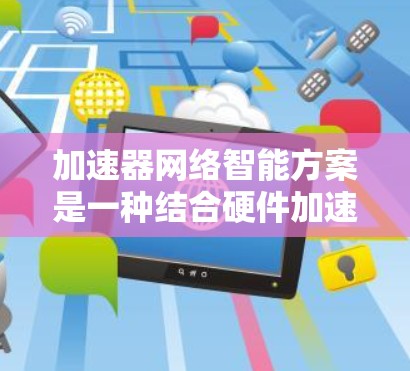 加速器网络智能方案是一种结合硬件加速和智能化软件控制的网络技术,旨在提高数据传输效率和可靠性。以下是对该方案的详细分析和总结 加速器网络智能方案是一种结合硬件加速和智能化软件控制的网络技术,旨在提高数据传输效率和可靠性。以下是对该方案的详细分析和总结