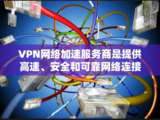 VPN网络加速服务商是提供高速、安全和可靠网络连接服务的公司，主要针对企业和个人的网络优化需求。以下是对主要服务商的分析和选择建议