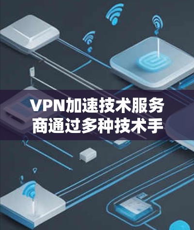 VPN加速技术服务商通过多种技术手段来优化数据传输速度和连接稳定性,以提升用户体验。以下是对这些技术的总结和分析 VPN加速技术服务商通过多种技术手段来优化数据传输速度和连接稳定性,以提升用户体验。以下是对这些技术的总结和分析