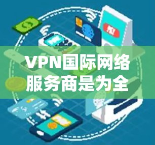 VPN国际网络服务商是为全球用户提供虚拟专用网络服务的公司，帮助用户确保数据安全和隐私。以下是对这些公司的分析和选择建议