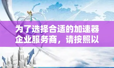 为了选择合适的加速器企业服务商，请按照以下步骤进行