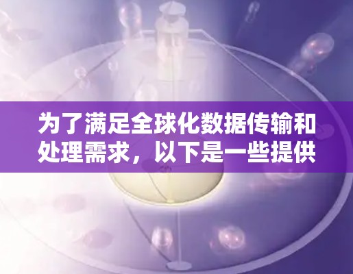 为了满足全球化数据传输和处理需求,以下是一些提供加速器全球连接服务的知名公司和平台,每个都有其独特的优势和适用场景 为了满足全球化数据传输和处理需求,以下是一些提供加速器全球连接服务的知名公司和平台,每个都有其独特的优势和适用场景