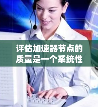 评估加速器节点的质量是一个系统性的过程，需要从多个维度进行深入分析。以下是一个有条理的评估框架，帮助您全面了解加速器节点的性能、功能和可靠性