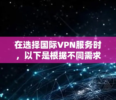 在选择国际VPN服务时,以下是根据不同需求和使用场景的推荐 在选择国际VPN服务时,以下是根据不同需求和使用场景的推荐