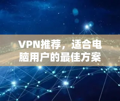 VPN推荐,适合电脑用户的最佳方案 VPN推荐,适合电脑用户的最佳方案