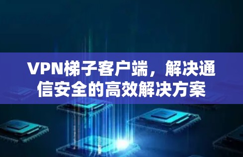 VPN梯子客户端,解决通信安全的高效解决方案 VPN梯子客户端,解决通信安全的高效解决方案