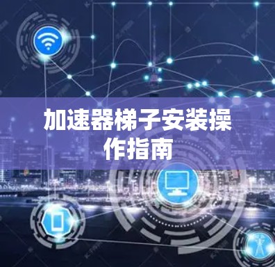 加速器梯子安装操作指南 加速器梯子安装操作指南