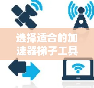 选择适合的加速器梯子工具需要综合考虑多个因素,以下是系统化的选择步骤和建议 选择适合的加速器梯子工具需要综合考虑多个因素,以下是系统化的选择步骤和建议