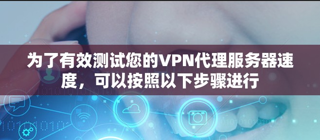 为了有效测试您的VPN代理服务器速度,可以按照以下步骤进行 为了有效测试您的VPN代理服务器速度,可以按照以下步骤进行