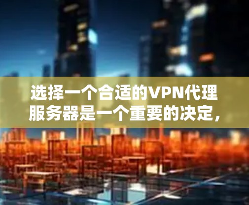 选择一个合适的VPN代理服务器是一个重要的决定,可以帮助保护您的隐私和安全。以下是一些关键点和建议,帮助您找到最适合自己的VPN服务 选择一个合适的VPN代理服务器是一个重要的决定,可以帮助保护您的隐私和安全。以下是一些关键点和建议,帮助您找到最适合自己的VPN服务