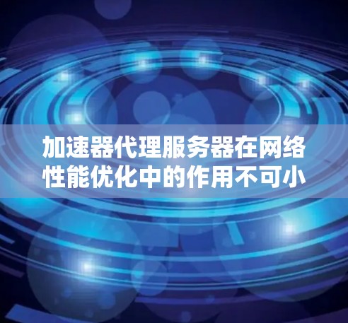加速器代理服务器在网络性能优化中的作用不可小觑,它通过缓存和分发内容,显著提升了用户体验和应用性能。以下是对加速器代理服务器排行的综合分析 加速器代理服务器在网络性能优化中的作用不可小觑,它通过缓存和分发内容,显著提升了用户体验和应用性能。以下是对加速器代理服务器排行的综合分析