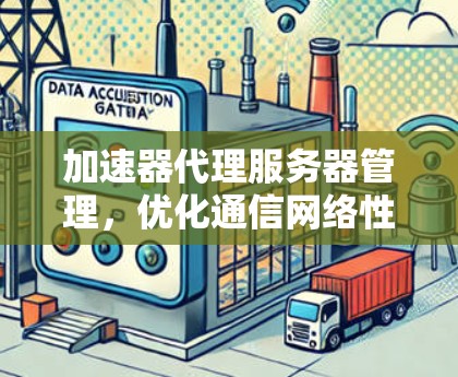 加速器代理服务器管理，优化通信网络性能的关键