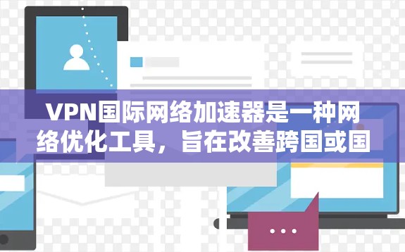 VPN国际网络加速器是一种网络优化工具，旨在改善跨国或国际网络连接的性能。以下是关于VPN国际网络加速器的详细解释